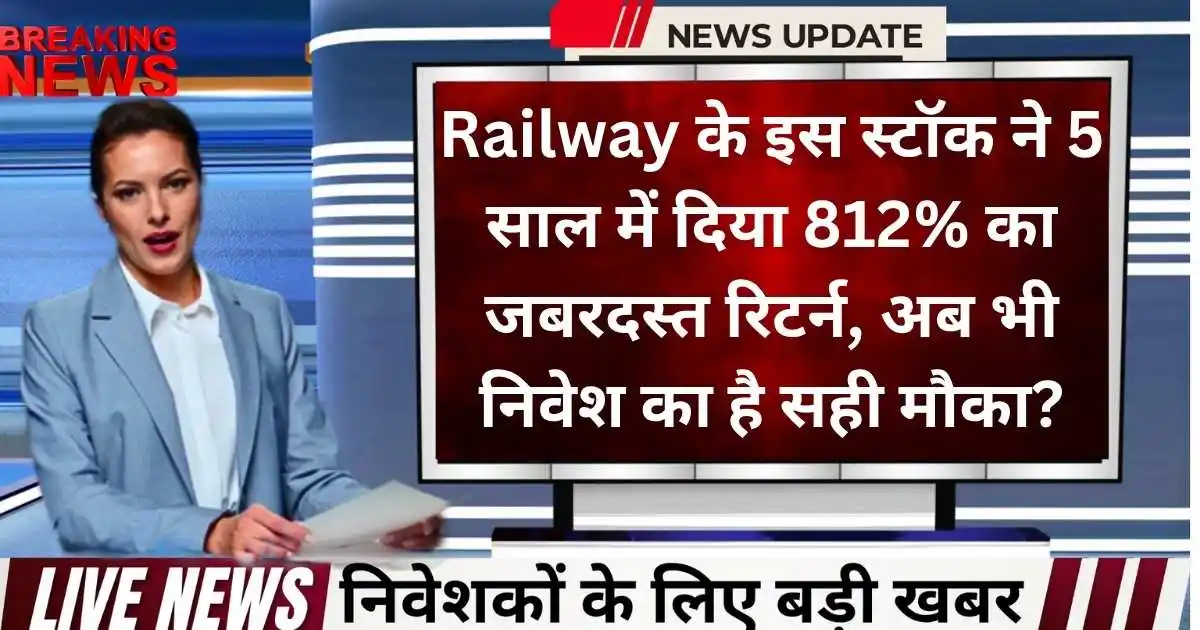 Railway Sector के इस मल्टीबैगर स्टॉक ने 5 साल में दिया 812% का जबरदस्त रिटर्न, क्या अब निवेश का है सही मौका?